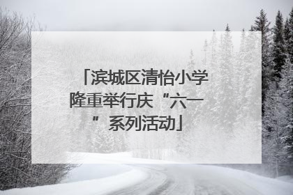 滨城区清怡小学隆重举行庆“六一”系列活动