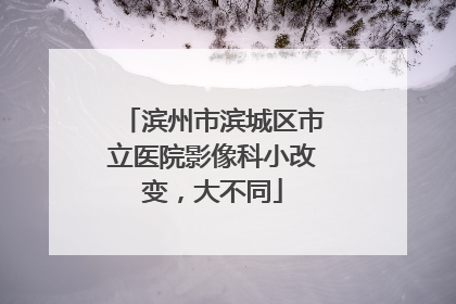 滨州市滨城区市立医院影像科小改变，大不同