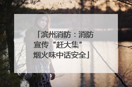 滨州消防：消防宣传“赶大集” 烟火味中话安全
