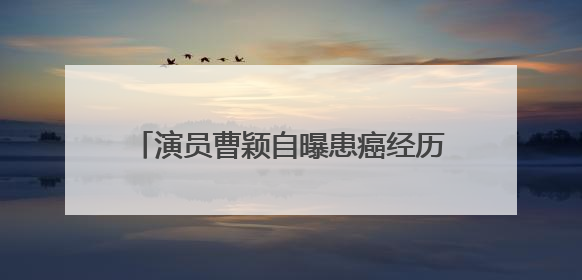 演员曹颖自曝患癌经历：我是真的后悔……