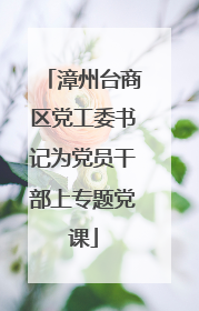 漳州台商区党工委书记为党员干部上专题党课