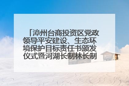 漳州台商投资区党政领导平安建设、生态环境保护目标责任书颁发仪式暨河湖长制林长制工作会议召开