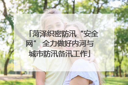 菏泽织密防汛“安全网” 全力做好内河与城市防汛备汛工作