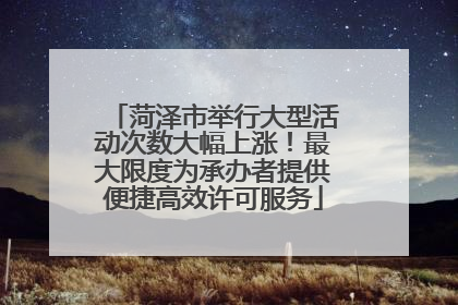 菏泽市举行大型活动次数大幅上涨！最大限度为承办者提供便捷高效许可服务