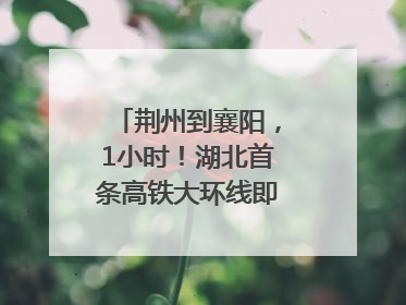 荆州到襄阳，1小时！湖北首条高铁大环线即将“画圆”