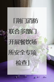 荆门消防联合多部门开展餐饮场所安全专项检查