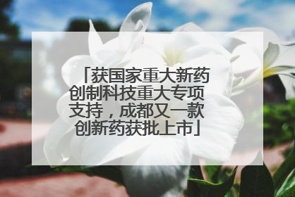 获国家重大新药创制科技重大专项支持，成都又一款创新药获批上市