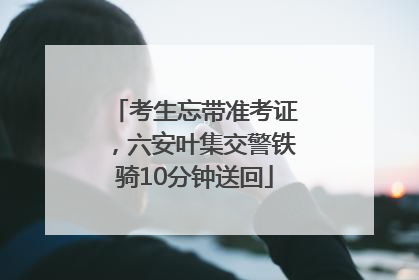 考生忘带准考证，六安叶集交警铁骑10分钟送回