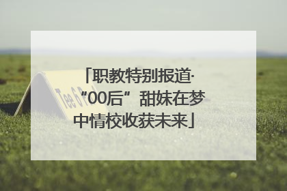 职教特别报道· “00后”甜妹在梦中情校收获未来