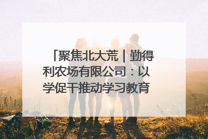 聚焦北大荒｜勤得利农场有限公司：以学促干推动学习教育“升温提速”