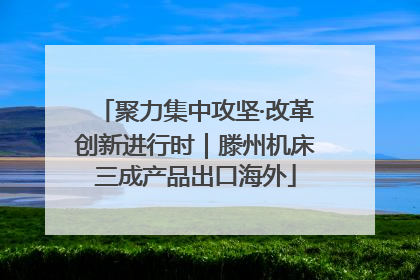 聚力集中攻坚·改革创新进行时｜滕州机床三成产品出口海外