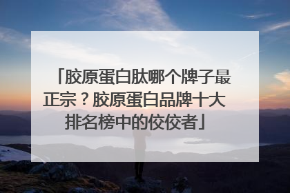 胶原蛋白肽哪个牌子最正宗？胶原蛋白品牌十大排名榜中的佼佼者