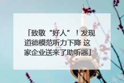 致敬“好人”！发现道德模范听力下降 这家企业送来了助听器