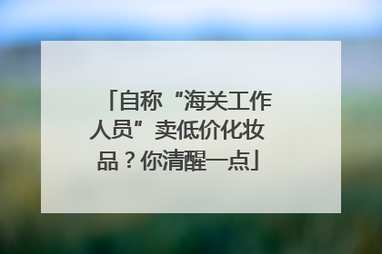 自称“海关工作人员”卖低价化妆品？你清醒一点