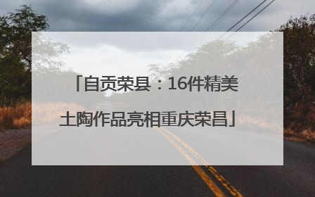 自贡荣县：16件精美土陶作品亮相重庆荣昌