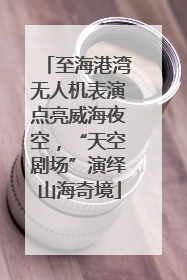 至海港湾无人机表演点亮威海夜空，“天空剧场”演绎山海奇境