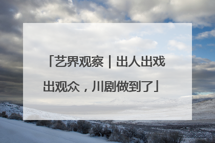艺界观察｜出人出戏出观众，川剧做到了
