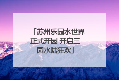 苏州乐园水世界正式开园 开启三园水陆狂欢