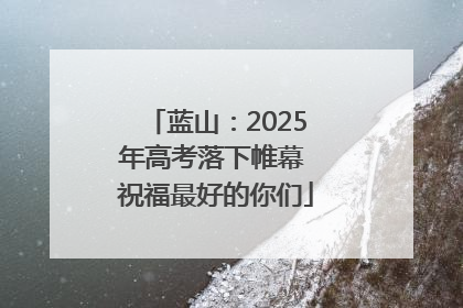 蓝山：2025年高考落下帷幕 祝福最好的你们