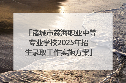 诸城市慈海职业中等专业学校2025年招生录取工作实施方案