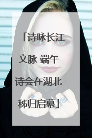 诗咏长江文脉 端午诗会在湖北秭归启幕
