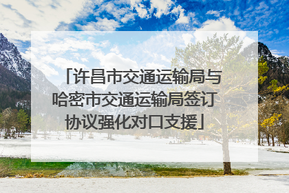 许昌市交通运输局与哈密市交通运输局签订协议强化对口支援