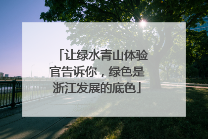 让绿水青山体验官告诉你，绿色是浙江发展的底色