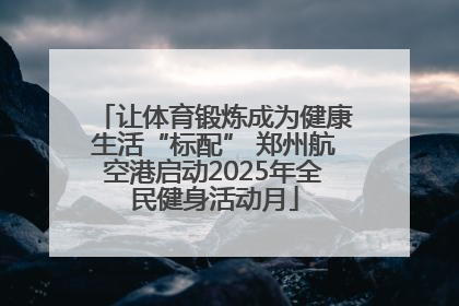 让体育锻炼成为健康生活“标配” 郑州航空港启动2025年全民健身活动月