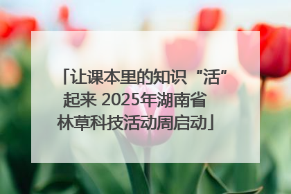 让课本里的知识“活”起来 2025年湖南省林草科技活动周启动