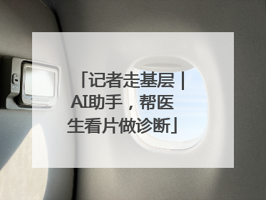 记者走基层｜AI助手，帮医生看片做诊断