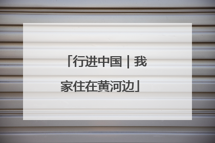 行进中国｜我家住在黄河边