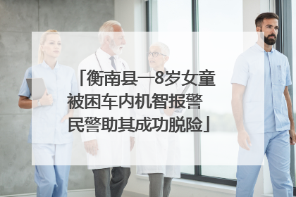 衡南县一8岁女童被困车内机智报警 民警助其成功脱险