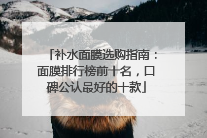 补水面膜选购指南：面膜排行榜前十名，口碑公认最好的十款