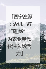 西宁湟源：农机“辞旧迎新” 为农业现代化注入新活力