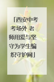 西安中考考场外 老师用爱与坚守为学生编织守护网