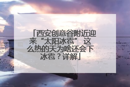西安创意谷附近迎来“太阳冰雹” 这么热的天为啥还会下冰雹？详解