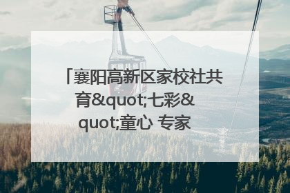 襄阳高新区家校社共育"七彩"童心 专家团支招智慧育儿