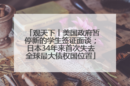 观天下丨美国政府暂停新的学生签证面谈；日本34年来首次失去全球最大债权国位置