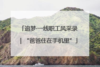 追梦·一线职工风采录｜“爸爸住在手机里”