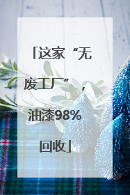 这家“无废工厂”，油漆98%回收