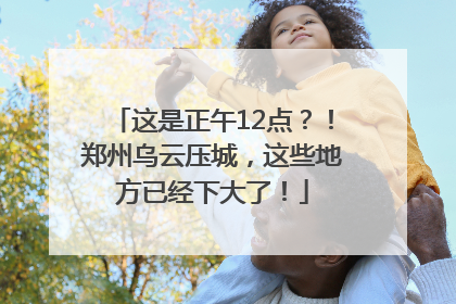 这是正午12点？！郑州乌云压城，这些地方已经下大了！