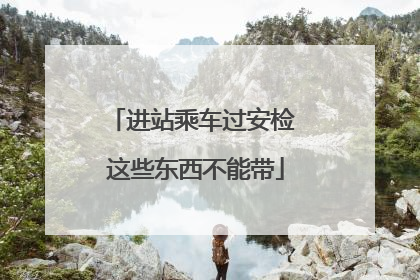 进站乘车过安检 这些东西不能带