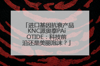 进口基因抗衰产品KNC派奥泰PAiOTIDE：科技前沿还是美丽泡沫？