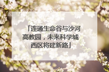连通生命谷与沙河高教园，未来科学城西区将建新路