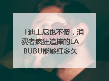 迪士尼也不傻，消费者疯狂追捧的LABUBU能够红多久？｜热财经