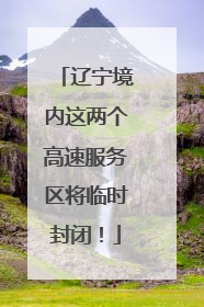 辽宁境内这两个高速服务区将临时封闭！