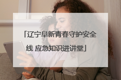 辽宁阜新青春守护安全线 应急知识进讲堂