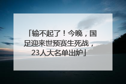 输不起了！今晚，国足迎来世预赛生死战，23人大名单出炉