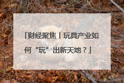 财经聚焦丨玩具产业如何“玩”出新天地？