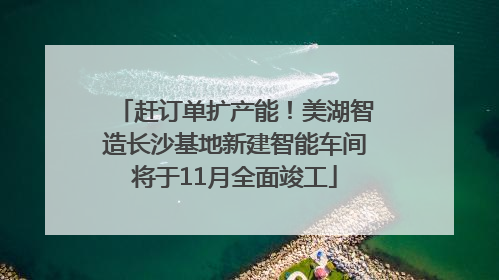 赶订单扩产能！美湖智造长沙基地新建智能车间将于11月全面竣工